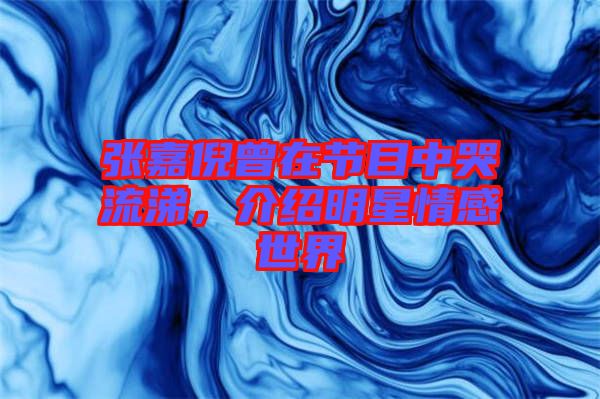 張嘉倪曾在節(jié)目中哭流涕，介紹明星情感世界