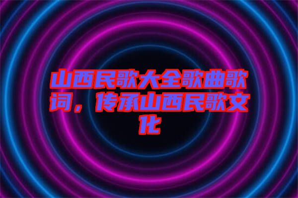 山西民歌大全歌曲歌詞，傳承山西民歌文化