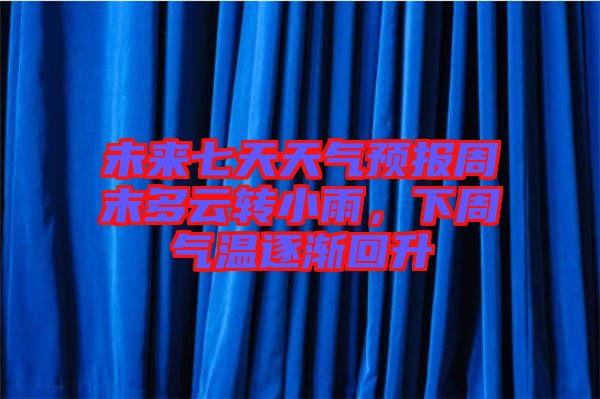 未來七天天氣預(yù)報(bào)周末多云轉(zhuǎn)小雨，下周氣溫逐漸回升