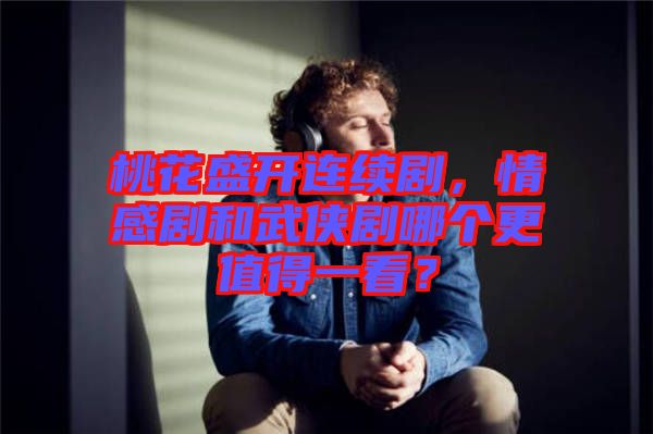 桃花盛開連續(xù)劇，情感劇和武俠劇哪個更值得一看？