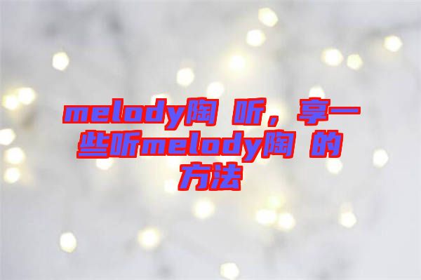 melody陶喆聽，享一些聽melody陶喆的方法