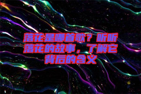 落花是哪首歌？聽(tīng)聽(tīng)落花的故事，了解它背后的含義