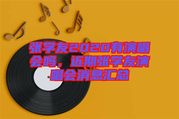 張學(xué)友2020有演唱會嗎，近期張學(xué)友演唱會消息匯總