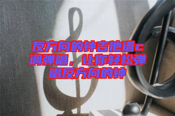 反方向的鐘吉他譜c調(diào)彈唱，讓你輕松彈唱反方向的鐘