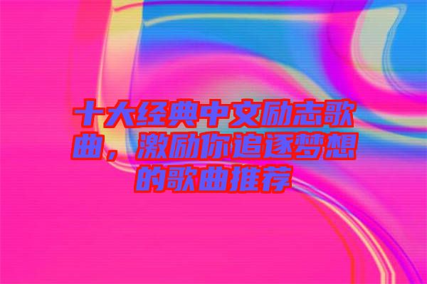 十大經(jīng)典中文勵志歌曲，激勵你追逐夢想的歌曲推薦