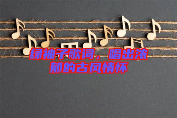 綠袖子歌詞，唱出濃郁的古風情懷