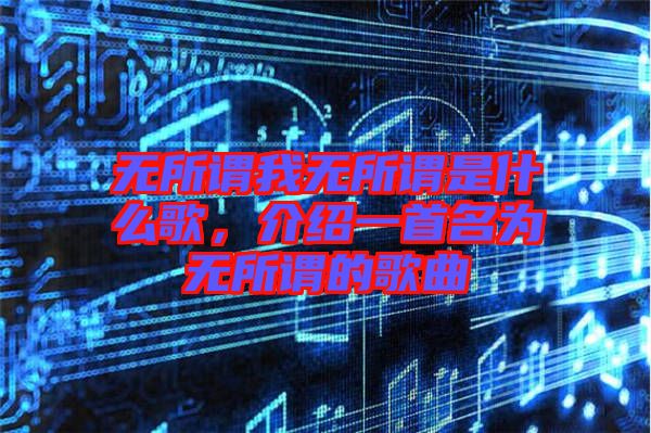 無所謂我無所謂是什么歌，介紹一首名為無所謂的歌曲