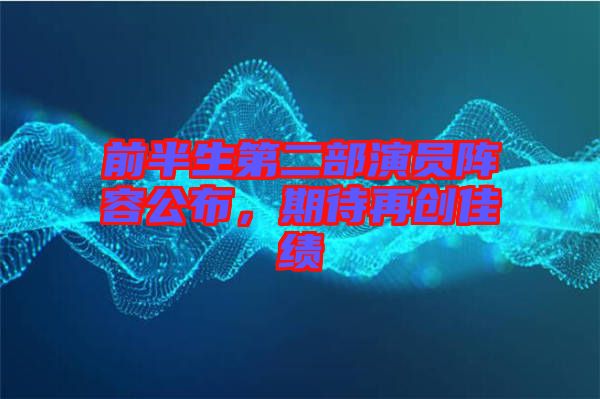 前半生第二部演員陣容公布，期待再創(chuàng)佳績(jī)