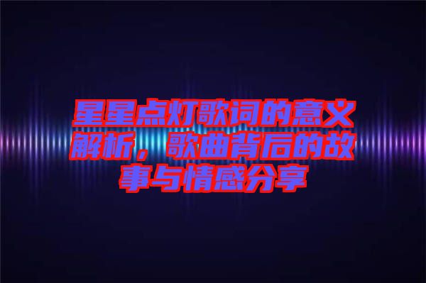 星星點(diǎn)燈歌詞的意義解析，歌曲背后的故事與情感分享