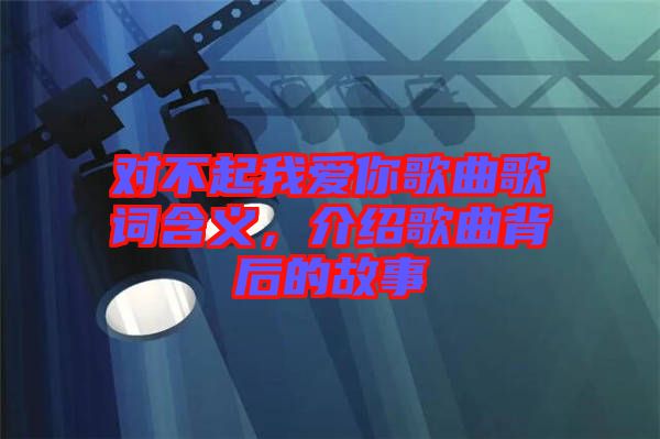 對不起我愛你歌曲歌詞含義，介紹歌曲背后的故事