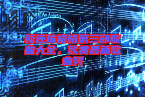 新還珠格格第三部歌曲大全，欣賞最新歌曲列