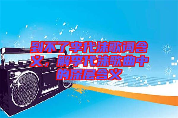 到不了李代沫歌詞含義，解李代沫歌曲中的深層含義