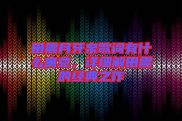 田震月牙泉歌詞有什么寓意，詳細解田震的經(jīng)典之作