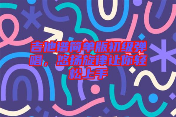 吉他譜簡單版初級彈唱，悠揚(yáng)旋律讓你輕松上手