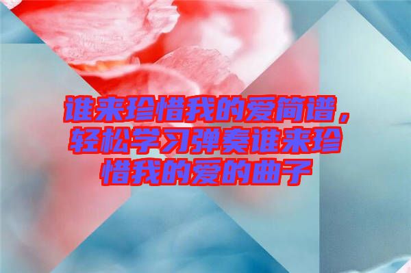 誰來珍惜我的愛簡譜，輕松學(xué)習(xí)彈奏誰來珍惜我的愛的曲子