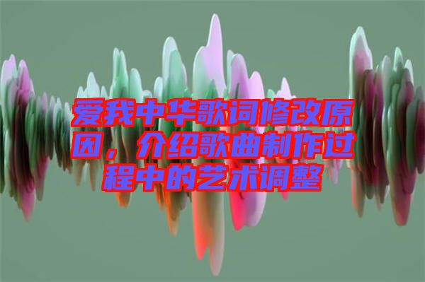 愛我中華歌詞修改原因，介紹歌曲制作過程中的藝術調整