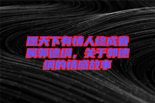 愿天下有情人終成眷屬郭德綱，關(guān)于郭德綱的情感故事