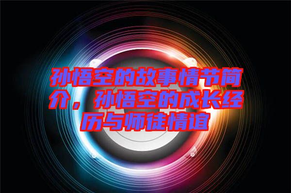 孫悟空的故事情節(jié)簡介，孫悟空的成長經(jīng)歷與師徒情誼