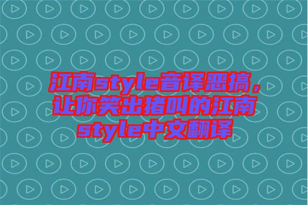 江南style音譯惡搞，讓你笑出豬叫的江南style中文翻譯