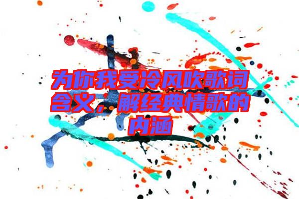 為你我受冷風(fēng)吹歌詞含義，解經(jīng)典情歌的內(nèi)涵