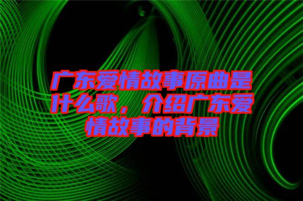 廣東愛情故事原曲是什么歌，介紹廣東愛情故事的背景