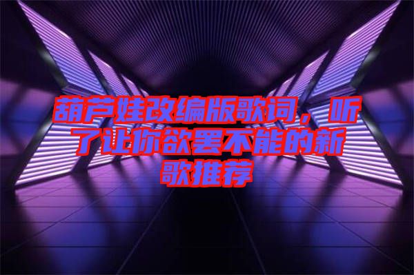 葫蘆娃改編版歌詞，聽了讓你欲罷不能的新歌推薦