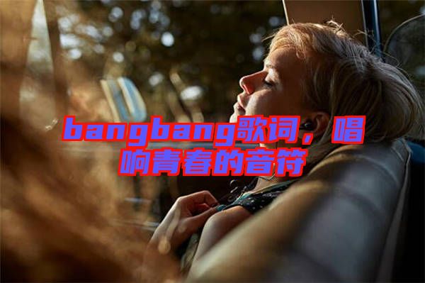 bangbang歌詞，唱響青春的音符