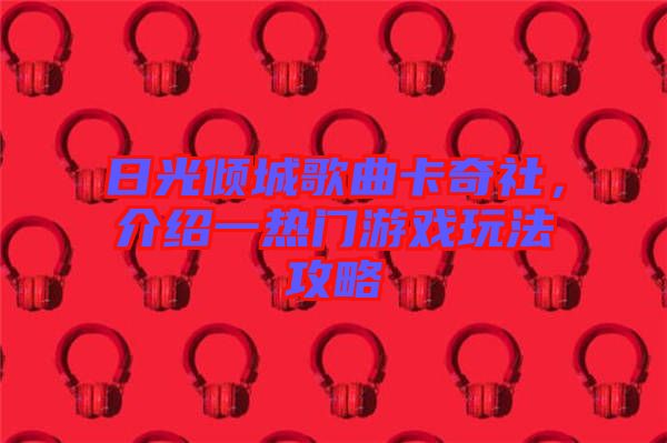 日光傾城歌曲卡奇社，介紹一熱門(mén)游戲玩法攻略