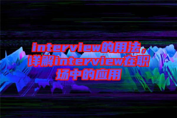 interview的用法，詳解interview在職場(chǎng)中的應(yīng)用