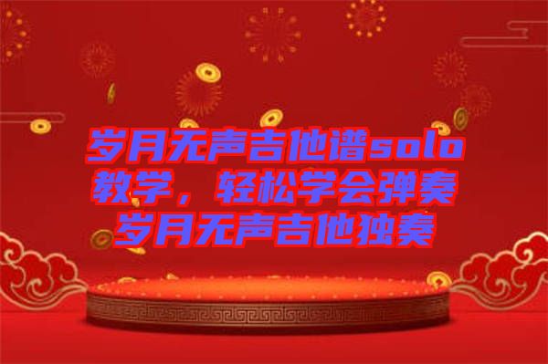 歲月無聲吉他譜solo教學(xué)，輕松學(xué)會彈奏歲月無聲吉他獨(dú)奏