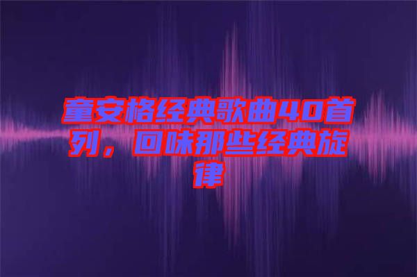 童安格經(jīng)典歌曲40首列，回味那些經(jīng)典旋律