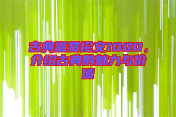 古典鑒賞論文1000，介紹古典的魅力與價(jià)值