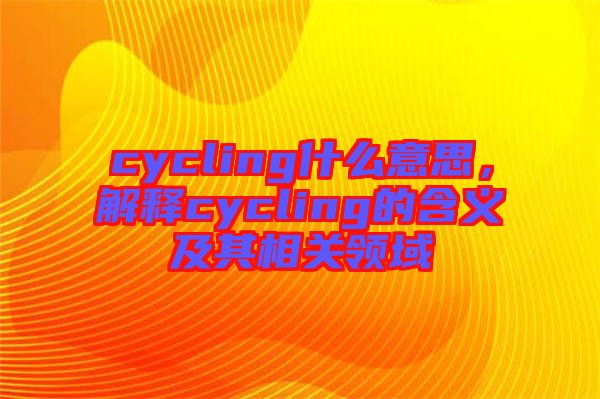 cycling什么意思，解釋cycling的含義及其相關(guān)領(lǐng)域