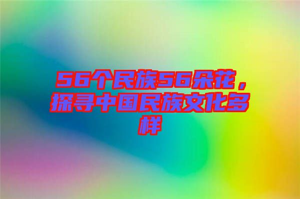 56個(gè)民族56朵花，探尋中國(guó)民族文化多樣