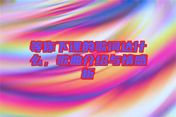 等你下課的歌詞達什么，歌曲介紹與情感析