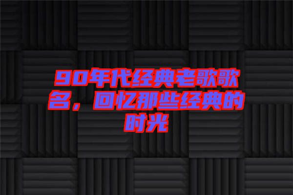 90年代經典老歌歌名，回憶那些經典的時光