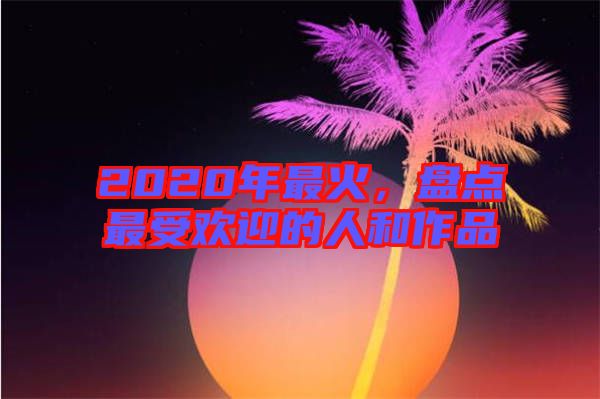 2020年最火，盤點(diǎn)最受歡迎的人和作品