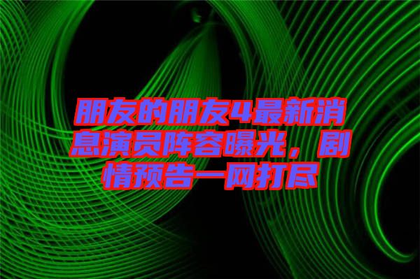 朋友的朋友4最新消息演員陣容曝光，劇情預(yù)告一網(wǎng)打盡