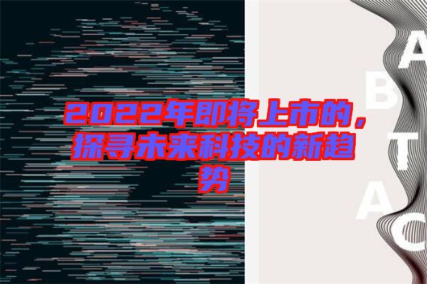 2022年即將上市的，探尋未來(lái)科技的新趨勢(shì)