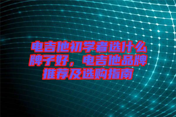 電吉他初學(xué)者選什么牌子好，電吉他品牌推薦及選購指南