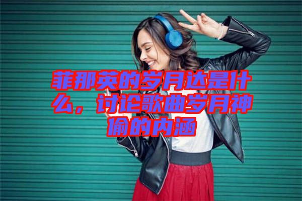 菲那英的歲月達是什么，討論歌曲歲月神偷的內(nèi)涵