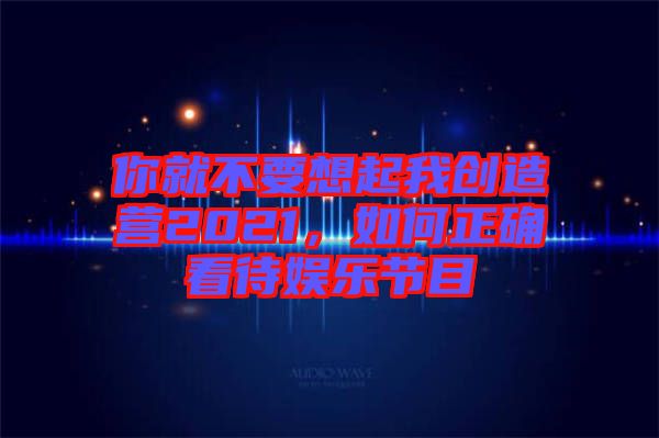 你就不要想起我創(chuàng)造營2021，如何正確看待娛樂節(jié)目