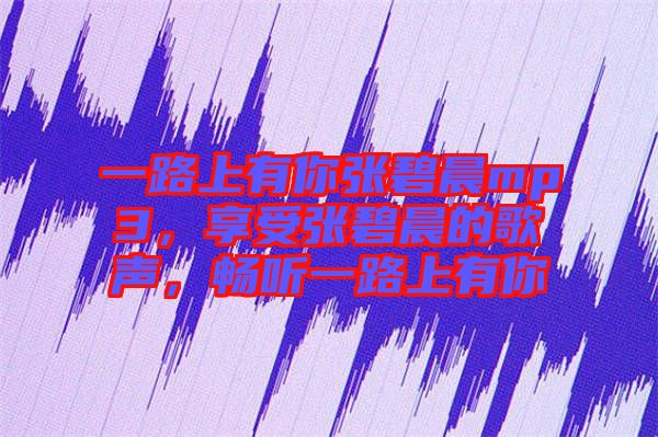 一路上有你張碧晨mp3，享受張碧晨的歌聲，暢聽一路上有你