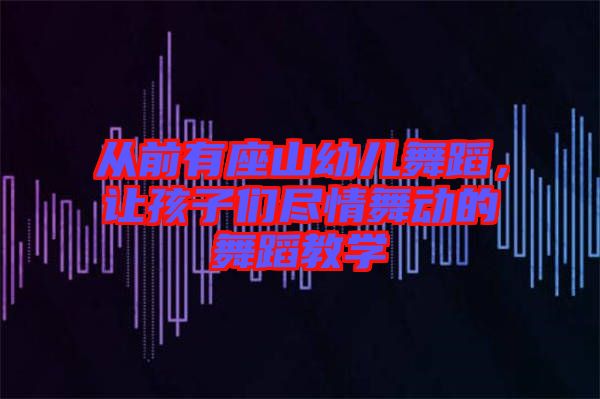 從前有座山幼兒舞蹈，讓孩子們盡情舞動的舞蹈教學(xué)