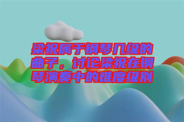 梁祝屬于鋼琴幾級的曲子，討論梁祝在鋼琴演奏中的難度級別