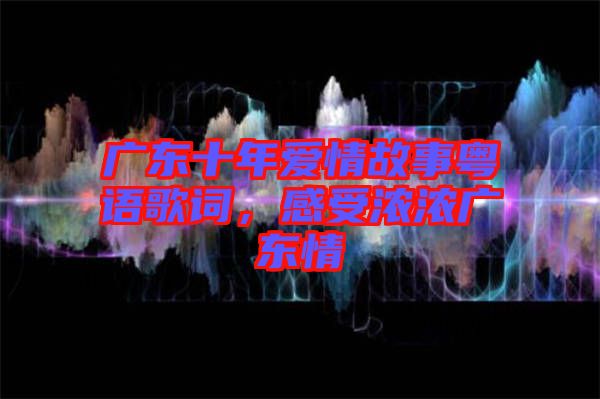 廣東十年愛情故事粵語歌詞，感受濃濃廣東情