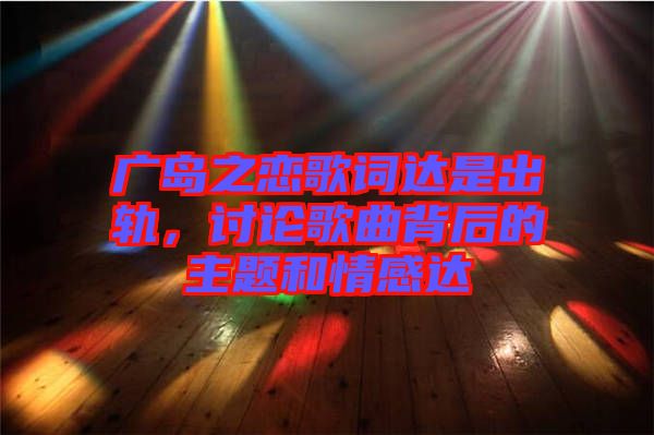 廣島之戀歌詞達是出軌，討論歌曲背后的主題和情感達