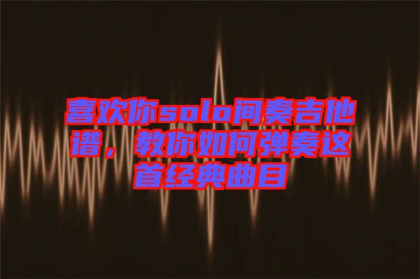 喜歡你solo間奏吉他譜，教你如何彈奏這首經(jīng)典曲目