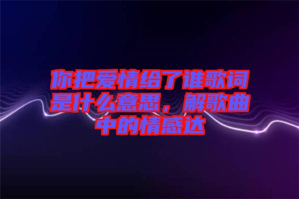 你把愛情給了誰歌詞是什么意思，解歌曲中的情感達(dá)