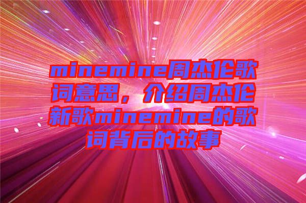 minemine周杰倫歌詞意思，介紹周杰倫新歌minemine的歌詞背后的故事